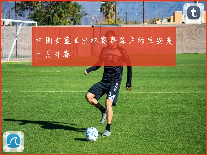 中国女篮亚洲杯赛事落户约旦安曼十月开赛