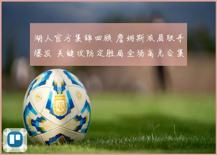湖人官方集锦回顾 詹姆斯浓眉联手爆发 关键攻防定胜局全场高光合集