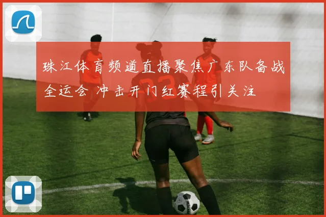 珠江体育频道直播聚焦广东队备战全运会 冲击开门红赛程引关注