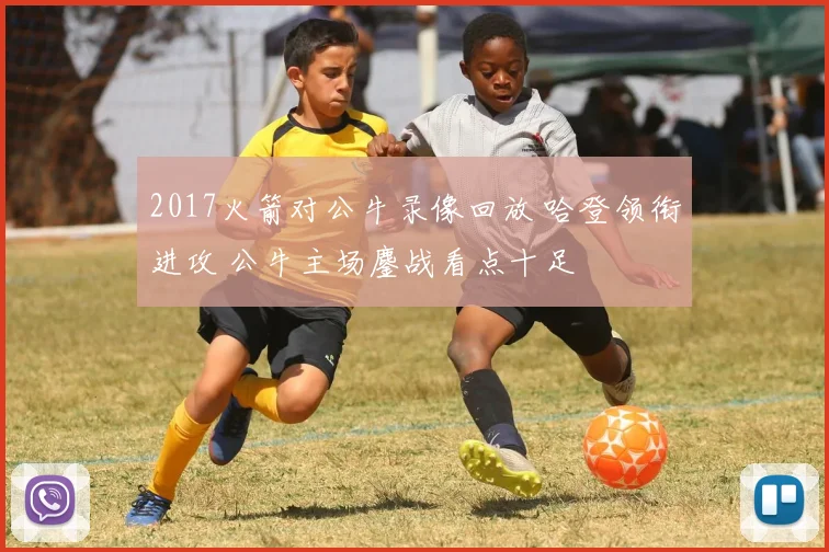2017火箭对公牛录像回放 哈登领衔进攻 公牛主场鏖战看点十足