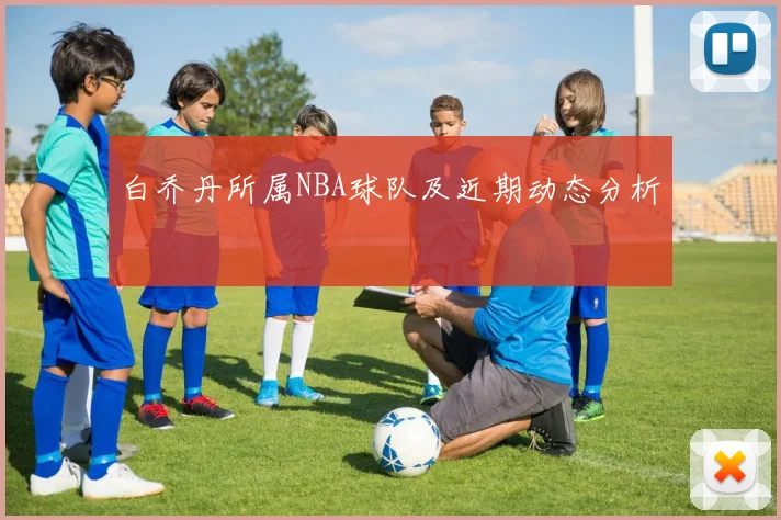 白乔丹所属NBA球队及近期动态分析