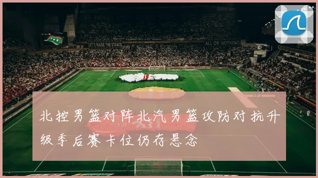 北控男篮对阵北汽男篮攻防对抗升级季后赛卡位仍存悬念