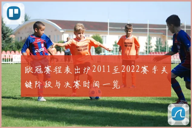 欧冠赛程表出炉2011至2022赛季关键阶段与决赛时间一览