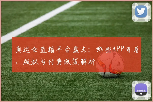 奥运会直播平台盘点：哪些APP可看、版权与付费政策解析