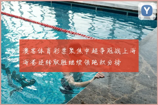 澳客体育彩票聚焦中超争冠战上海海港逆转取胜继续领跑积分榜