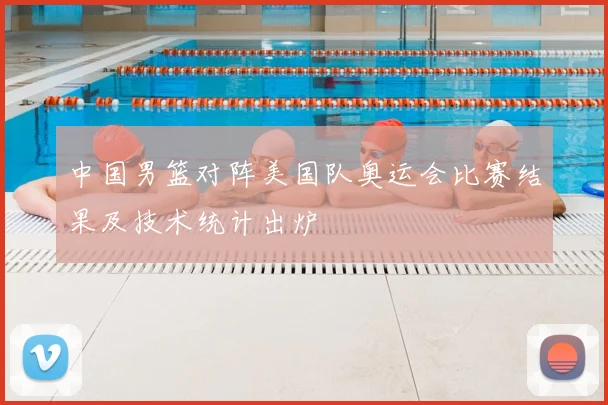 中国男篮对阵美国队奥运会比赛结果及技术统计出炉