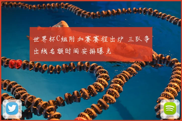 世界杯C组附加赛赛程出炉 三队争出线名额时间安排曝光