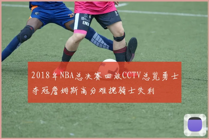 2018年NBA总决赛回放CCTV总览勇士夺冠詹姆斯高分难挽骑士失利