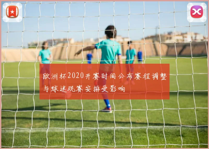 欧洲杯2020开赛时间公布赛程调整与球迷观赛安排受影响