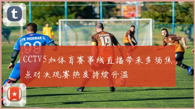 CCTV5加体育赛事线直播带来多场焦点对决观赛热度持续升温