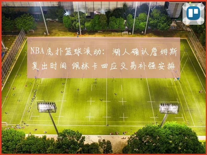 NBA虎扑篮球滚动：湖人确认詹姆斯复出时间 佩林卡回应交易补强安排