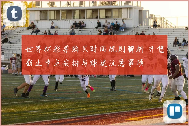 世界杯彩票购买时间规则解析 开售截止节点安排与球迷注意事项