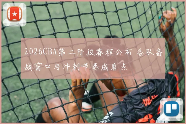 2026CBA第二阶段赛程公布 各队备战窗口与冲刺节奏成看点