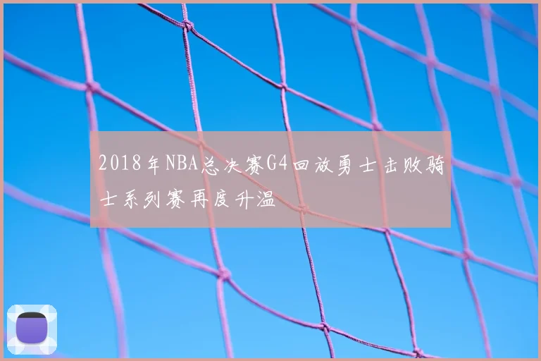 2018年NBA总决赛G4回放勇士击败骑士系列赛再度升温