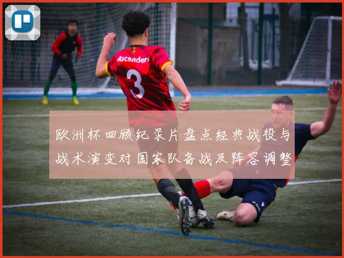 欧洲杯回顾纪录片盘点经典战役与战术演变对国家队备战及阵容调整影响