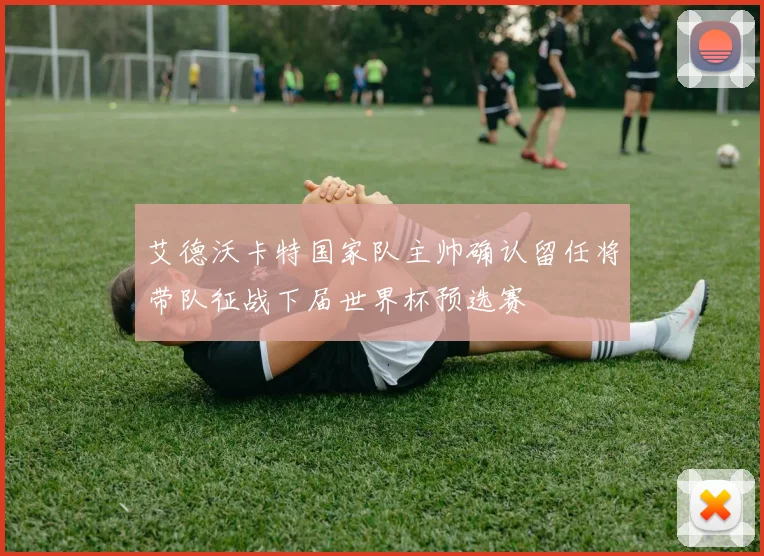 艾德沃卡特国家队主帅确认留任将带队征战下届世界杯预选赛