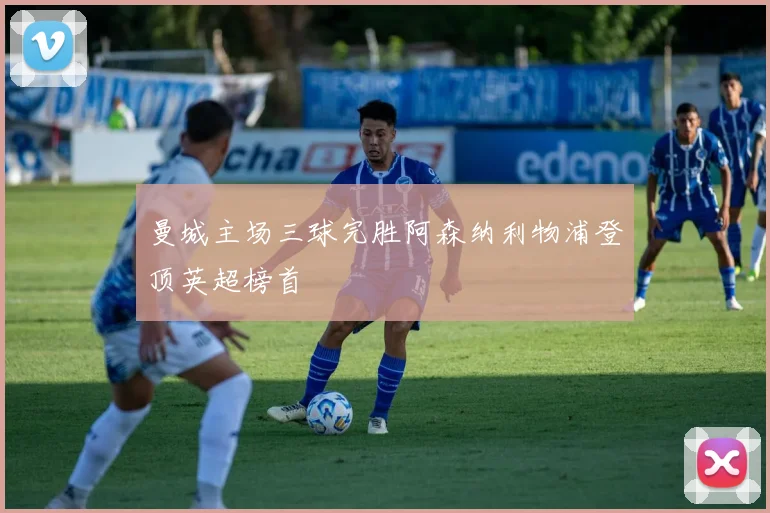 曼城主场三球完胜阿森纳利物浦登顶英超榜首