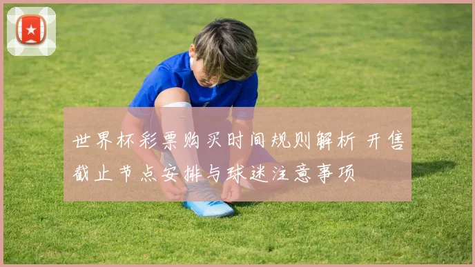 世界杯彩票购买时间规则解析 开售截止节点安排与球迷注意事项
