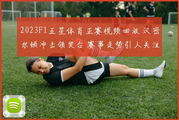 2023F1五星体育正赛视频回放 汉密尔顿冲击领奖台 赛事走势引人关注