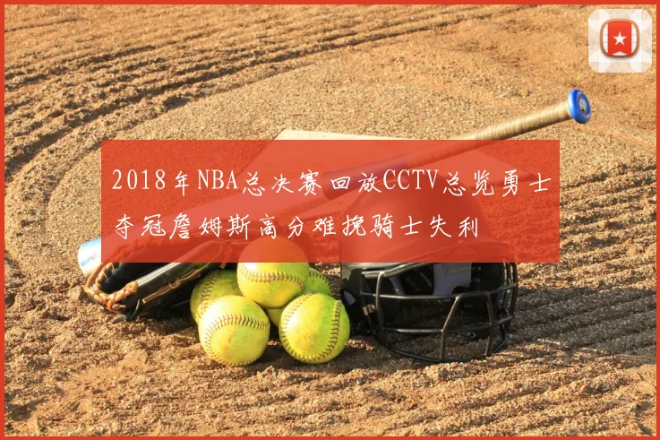 2018年NBA总决赛回放CCTV总览勇士夺冠詹姆斯高分难挽骑士失利