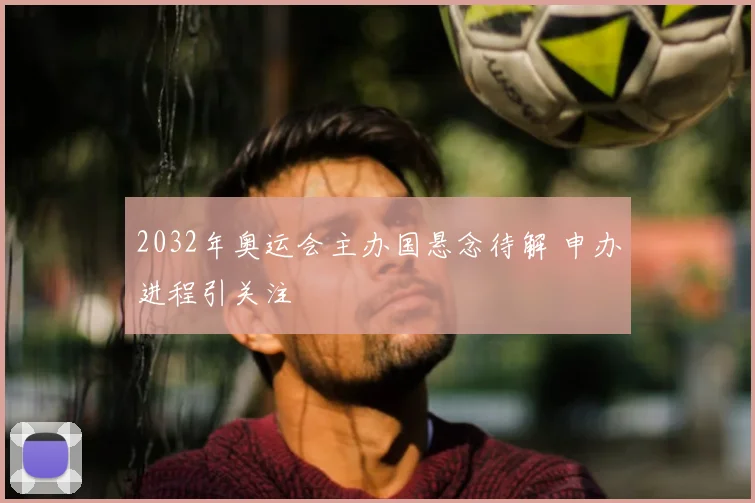2032年奥运会主办国悬念待解 申办进程引关注