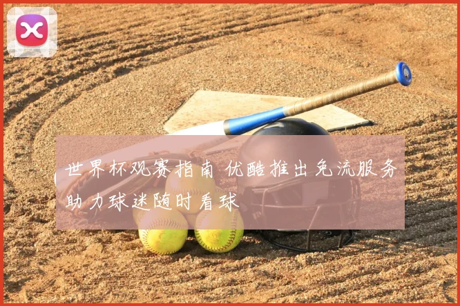 世界杯观赛指南 优酷推出免流服务助力球迷随时看球