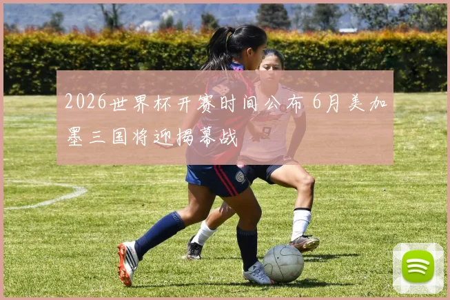 2026世界杯开赛时间公布 6月美加墨三国将迎揭幕战