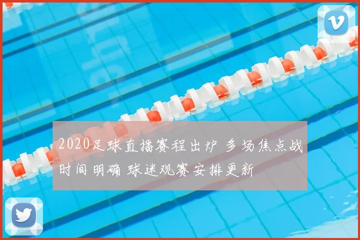2020足球直播赛程出炉 多场焦点战时间明确 球迷观赛安排更新