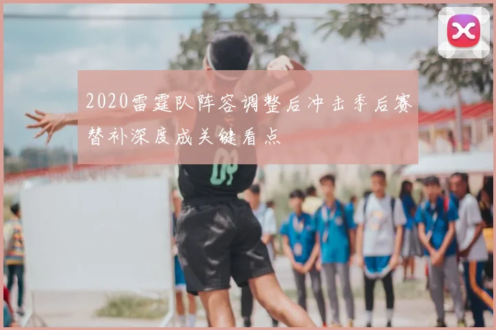 2020雷霆队阵容调整后冲击季后赛替补深度成关键看点