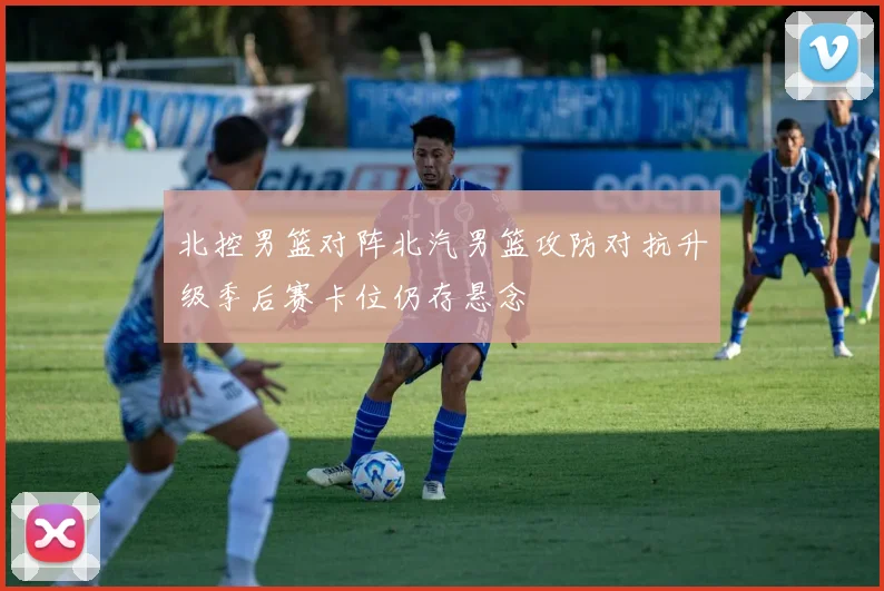 北控男篮对阵北汽男篮攻防对抗升级季后赛卡位仍存悬念
