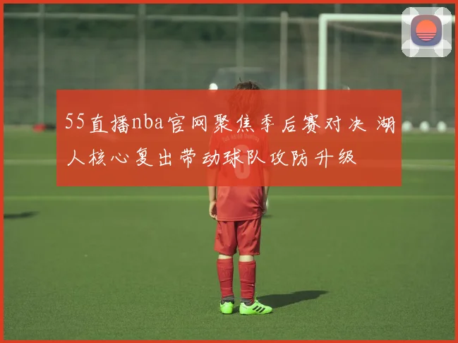 55直播nba官网聚焦季后赛对决 湖人核心复出带动球队攻防升级