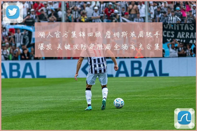 湖人官方集锦回顾 詹姆斯浓眉联手爆发 关键攻防定胜局全场高光合集